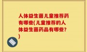 人体益生菌儿童推荐药有哪些(儿童推荐的人体益生菌药品有哪些？)