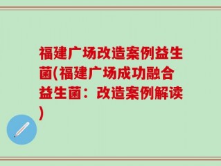 福建广场改造案例益生菌(福建广场成功融合益生菌：改造案例解读)