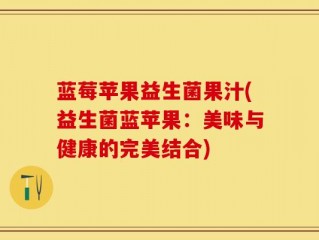 蓝莓苹果益生菌果汁(益生菌蓝苹果：美味与健康的完美结合)