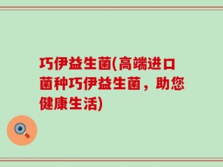 巧伊益生菌(高端进口菌种巧伊益生菌，助您健康生活)