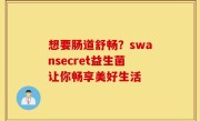 想要肠道舒畅？swansecret益生菌让你畅享美好生活