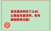 益生菌滴剂进了口水(口服益生菌滴剂，有效缓解肠胃问题)