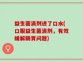 益生菌滴剂进了口水(口服益生菌滴剂，有效缓解肠胃问题)