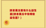 酵素果冻里有什么益生菌(酵素果冻中有哪些益生菌？)