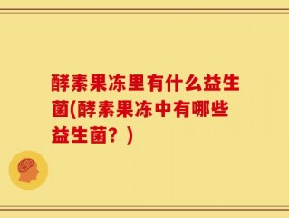 酵素果冻里有什么益生菌(酵素果冻中有哪些益生菌？)