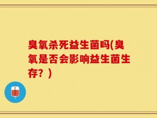 臭氧杀死益生菌吗(臭氧是否会影响益生菌生存？)