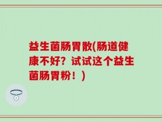 益生菌肠胃散(肠道健康不好？试试这个益生菌肠胃粉！)