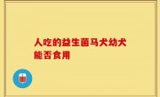 人吃的益生菌马犬幼犬能否食用
