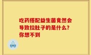 吃药搭配益生菌竟然会导致拉肚子的是什么？你想不到