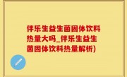 伴乐生益生菌固体饮料热量大吗_伴乐生益生菌固体饮料热量解析)