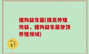 猪狗益生菌(提高养殖效益，猪狗益生菌登顶养殖领域)