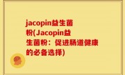 jacopin益生菌粉(Jacopin益生菌粉：促进肠道健康的必备选择)