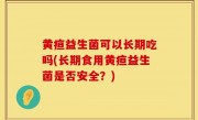 黄疸益生菌可以长期吃吗(长期食用黄疸益生菌是否安全？)