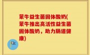 蒙牛益生菌固体酸奶(蒙牛推出高活性益生菌固体酸奶，助力肠道健康)