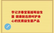 李记济春堂蔓越莓益生菌 健康新选择呵护身心的优质益生菌产品