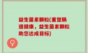 益生菌素颗粒(重塑肠道健康，益生菌素颗粒助您达成目标)
