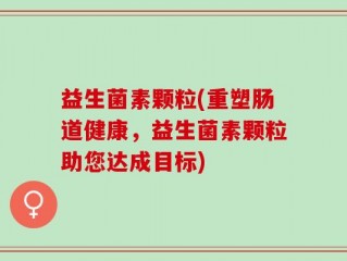 益生菌素颗粒(重塑肠道健康，益生菌素颗粒助您达成目标)