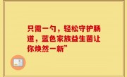 只需一勺，轻松守护肠道，蓝色家族益生菌让你焕然一新”