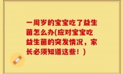 一周岁的宝宝吃了益生菌怎么办(应对宝宝吃益生菌的突发情况，家长必须知道这些！)