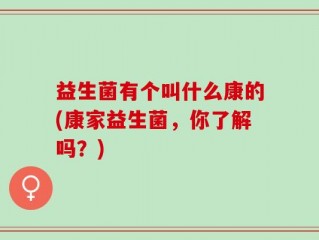 益生菌有个叫什么康的(康家益生菌，你了解吗？)