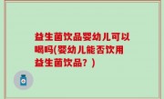 益生菌饮品婴幼儿可以喝吗(婴幼儿能否饮用益生菌饮品？)