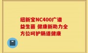 纽新宝NC400广谱益生菌 健康新助力全方位呵护肠道健康