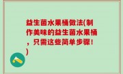 益生菌水果桶做法(制作美味的益生菌水果桶，只需这些简单步骤！)