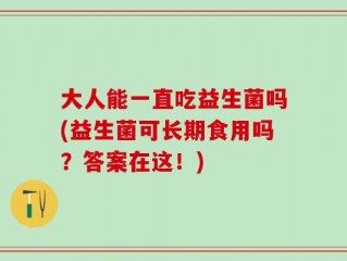 大人能一直吃益生菌吗(益生菌可长期食用吗？答案在这！)
