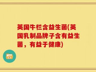 英国牛栏含益生菌(英国乳制品牌子含有益生菌，有益于健康)