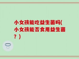 小女孩能吃益生菌吗(小女孩能否食用益生菌？)