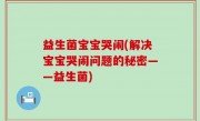 益生菌宝宝哭闹(解决宝宝哭闹问题的秘密——益生菌)