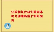 亿敏畅复合益生菌固体助力健康肠道平衡与提升