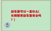 益生菌可以一直吃么(长期服用益生菌安全吗？)