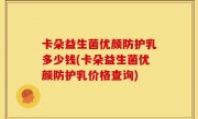 卡朵益生菌优颜防护乳多少钱(卡朵益生菌优颜防护乳价格查询)