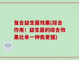 复合益生菌效果(综合作用！益生菌的综合效果比单一种类更强)