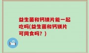 益生菌和钙镁片能一起吃吗(益生菌和钙镁片可同食吗？)