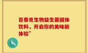 百泰克生物益生菌固体饮料，开启你的美味新体验”