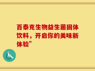 百泰克生物益生菌固体饮料，开启你的美味新体验”