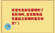 宝宝吃完益生菌喂奶了有影响吗_宝宝服用益生菌后立即喂奶是否安全？)