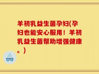 羊初乳益生菌孕妇(孕妇也能安心服用！羊初乳益生菌帮助增强健康。)