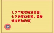 七夕节送老婆益生菌(七夕送妻益生菌，关爱健康更加浪漫)