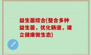 益生菌综合(整合多种益生菌，优化肠道，建立健康微生态)