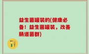 益生菌罐装的(健康必备！益生菌罐装，改善肠道菌群)