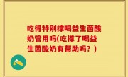 吃得特别撑喝益生菌酸奶管用吗(吃撑了喝益生菌酸奶有帮助吗？)