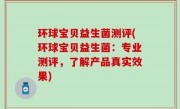 环球宝贝益生菌测评(环球宝贝益生菌：专业测评，了解产品真实效果)