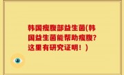 韩国瘦腹部益生菌(韩国益生菌能帮助瘦腹？这里有研究证明！)