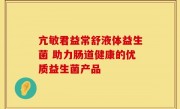 亢敏君益常舒液体益生菌 助力肠道健康的优质益生菌产品