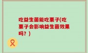 吃益生菌能吃栗子(吃栗子会影响益生菌效果吗？)