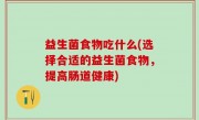 益生菌食物吃什么(选择合适的益生菌食物，提高肠道健康)