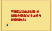 可乐饮品加益生菌 创新组合带来独特口感与健康新体验